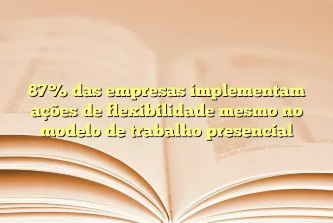 87% das empresas implementam ações de flexibilidade mesmo no modelo de trabalho presencial