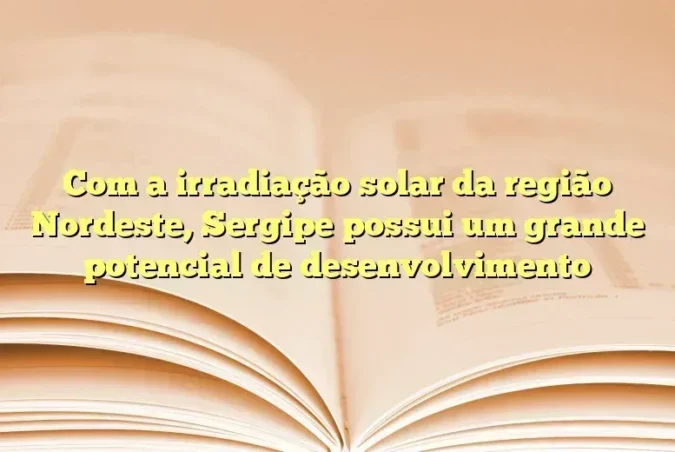 Com a irradiação solar da região Nordeste, Sergipe possui um grande potencial de desenvolvimento