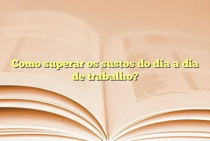 Como superar os sustos do dia a dia de trabalho?