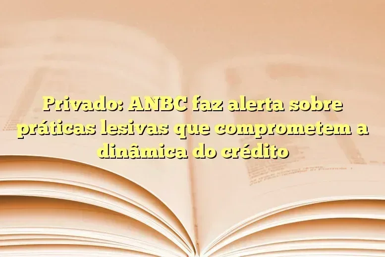 Privado: ANBC faz alerta sobre práticas lesivas que comprometem a dinâmica do crédito