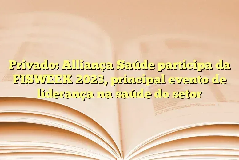 Privado: Alliança Saúde participa da FISWEEK 2023, principal evento de liderança na saúde do setor