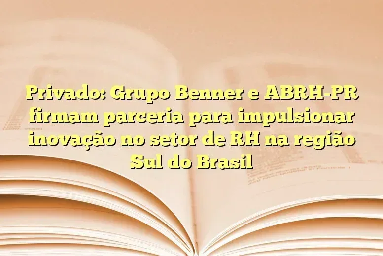 Privado: Grupo Benner e ABRH-PR firmam parceria para impulsionar inovação no setor de RH na região Sul do Brasil